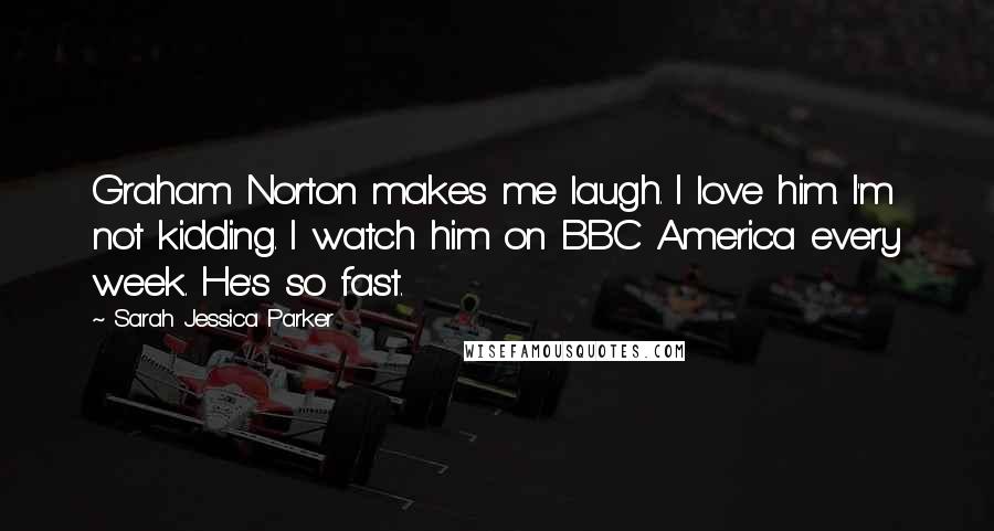 Sarah Jessica Parker Quotes: Graham Norton makes me laugh. I love him. I'm not kidding. I watch him on BBC America every week. He's so fast.