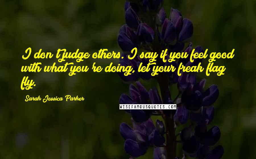 Sarah Jessica Parker Quotes: I don't judge others. I say if you feel good with what you're doing, let your freak flag fly.