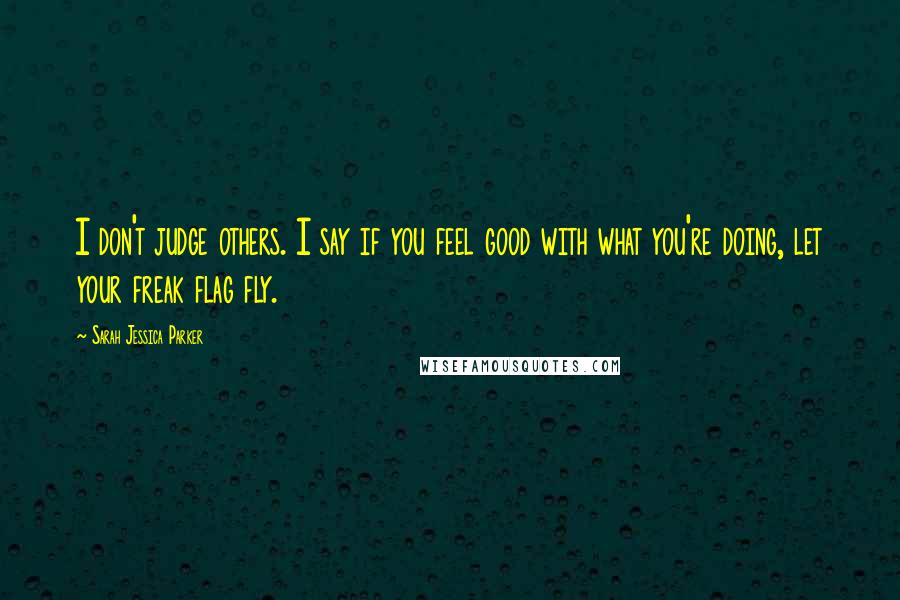 Sarah Jessica Parker Quotes: I don't judge others. I say if you feel good with what you're doing, let your freak flag fly.