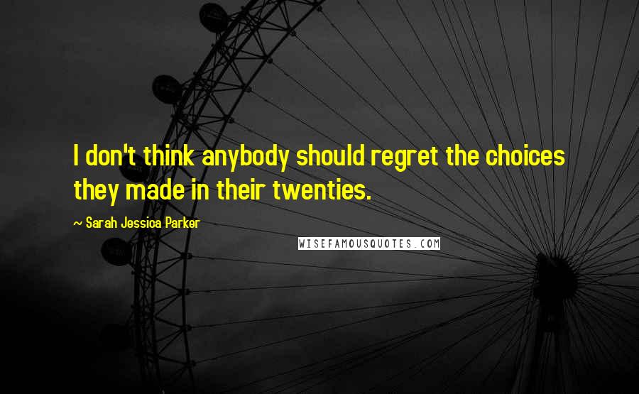 Sarah Jessica Parker Quotes: I don't think anybody should regret the choices they made in their twenties.