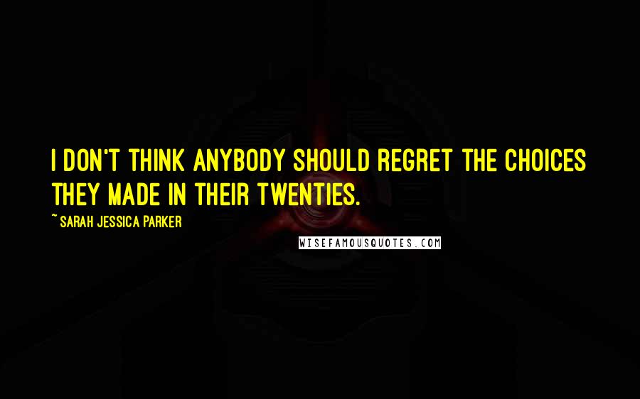 Sarah Jessica Parker Quotes: I don't think anybody should regret the choices they made in their twenties.