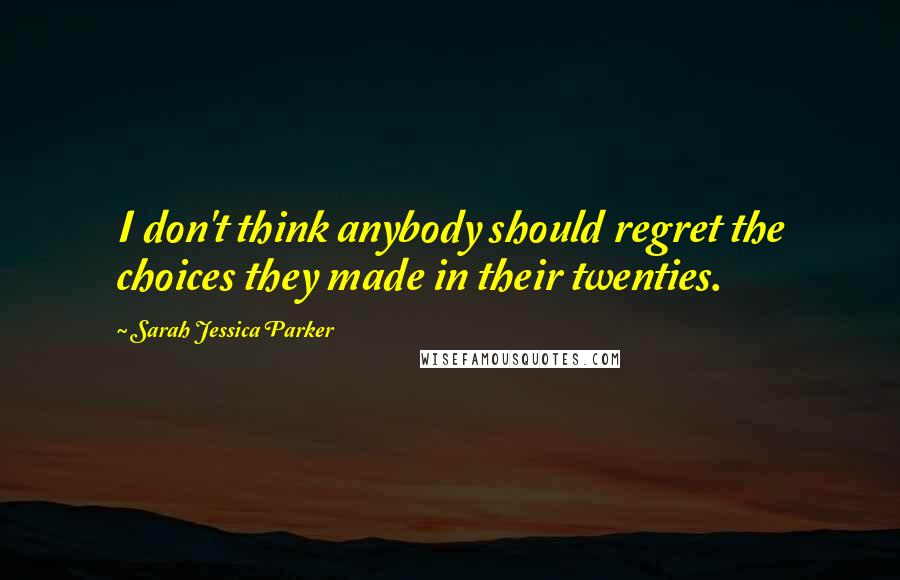 Sarah Jessica Parker Quotes: I don't think anybody should regret the choices they made in their twenties.