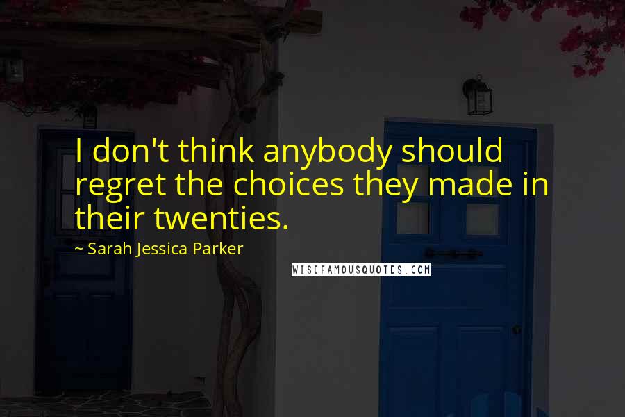 Sarah Jessica Parker Quotes: I don't think anybody should regret the choices they made in their twenties.