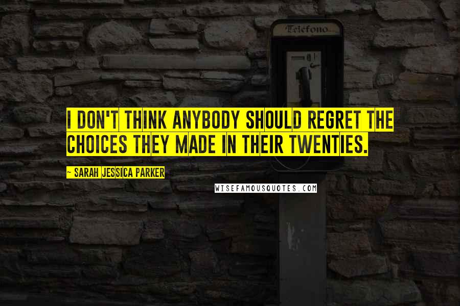 Sarah Jessica Parker Quotes: I don't think anybody should regret the choices they made in their twenties.