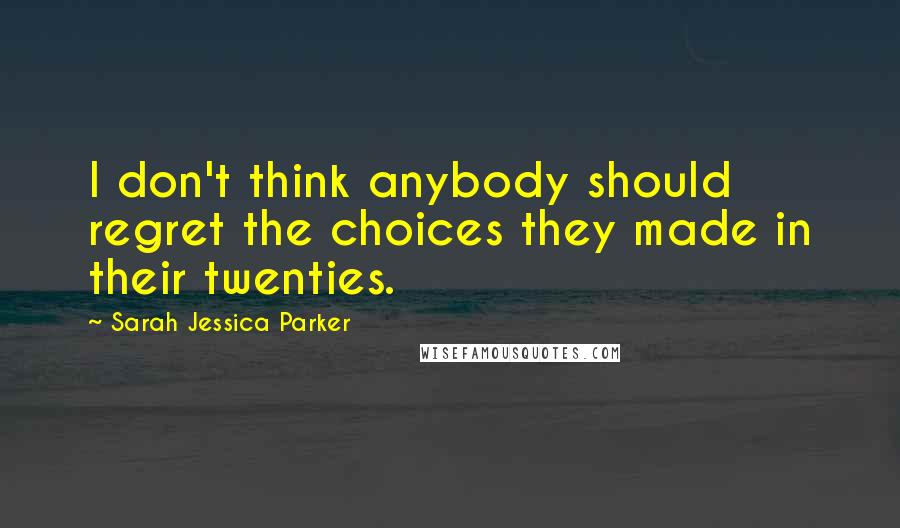 Sarah Jessica Parker Quotes: I don't think anybody should regret the choices they made in their twenties.