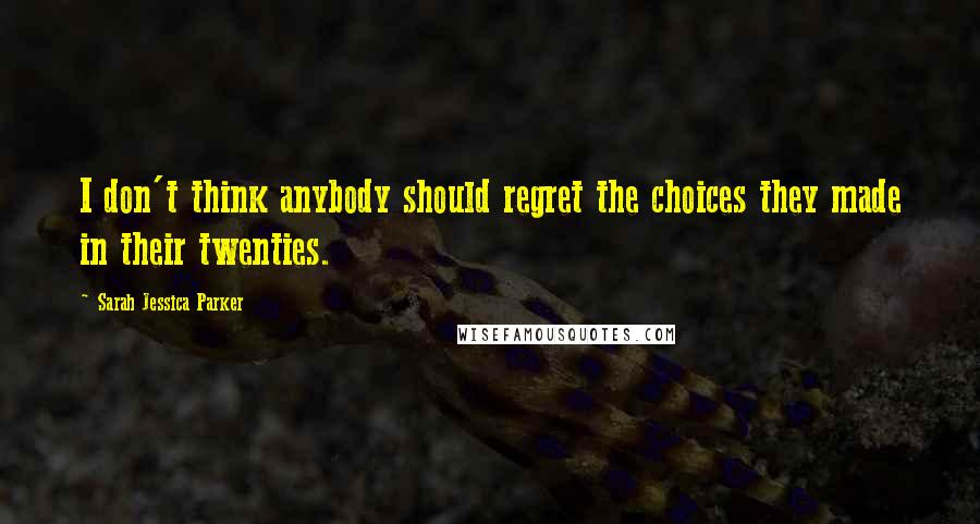 Sarah Jessica Parker Quotes: I don't think anybody should regret the choices they made in their twenties.