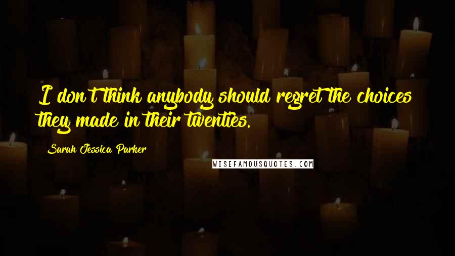 Sarah Jessica Parker Quotes: I don't think anybody should regret the choices they made in their twenties.