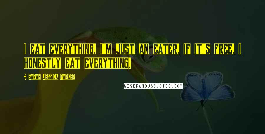 Sarah Jessica Parker Quotes: I eat everything. I'm just an eater. If it's free, I honestly eat everything.