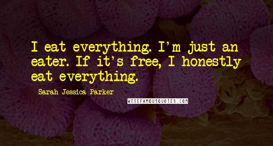 Sarah Jessica Parker Quotes: I eat everything. I'm just an eater. If it's free, I honestly eat everything.