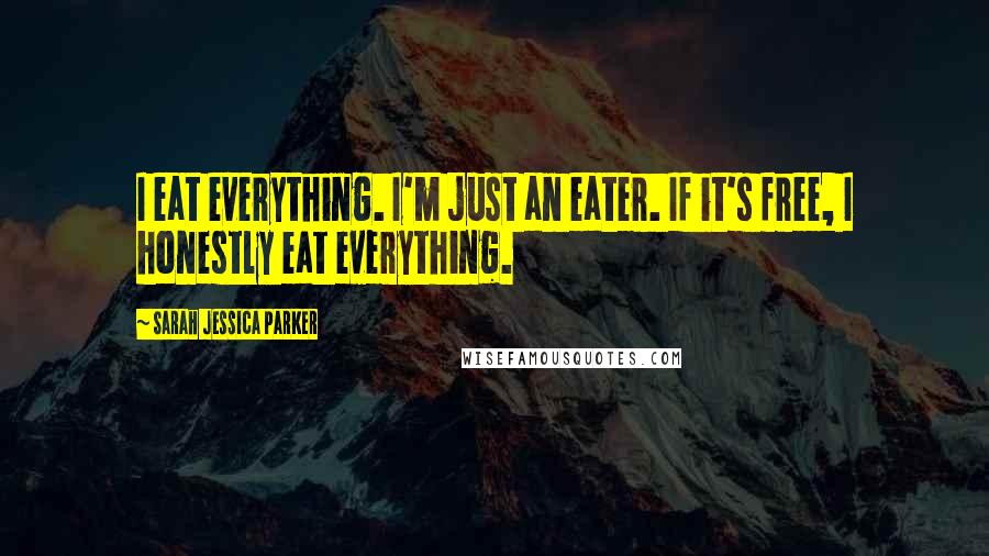 Sarah Jessica Parker Quotes: I eat everything. I'm just an eater. If it's free, I honestly eat everything.