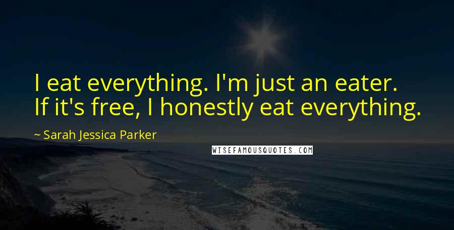 Sarah Jessica Parker Quotes: I eat everything. I'm just an eater. If it's free, I honestly eat everything.