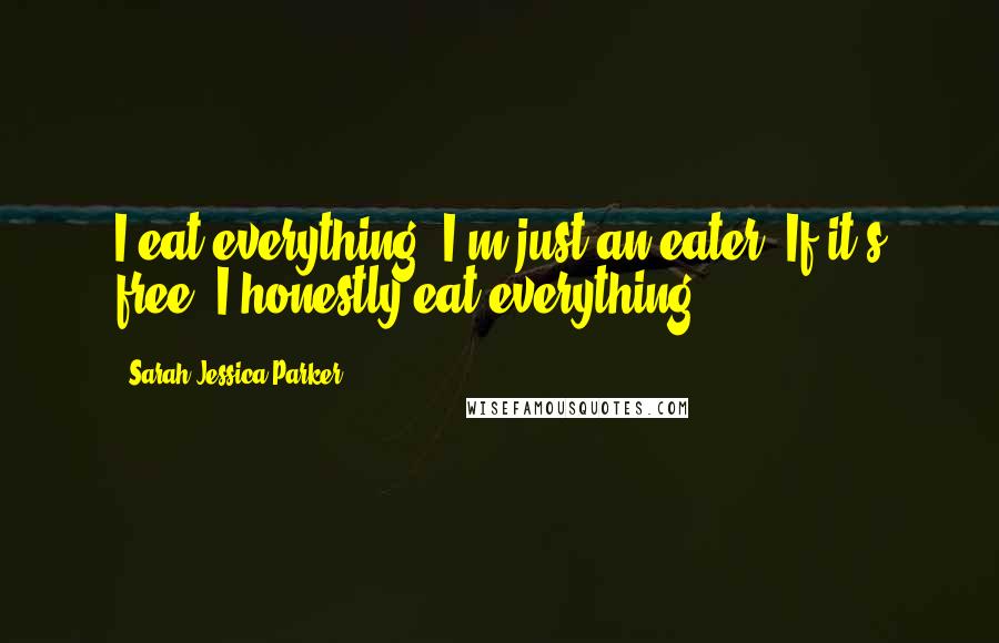 Sarah Jessica Parker Quotes: I eat everything. I'm just an eater. If it's free, I honestly eat everything.