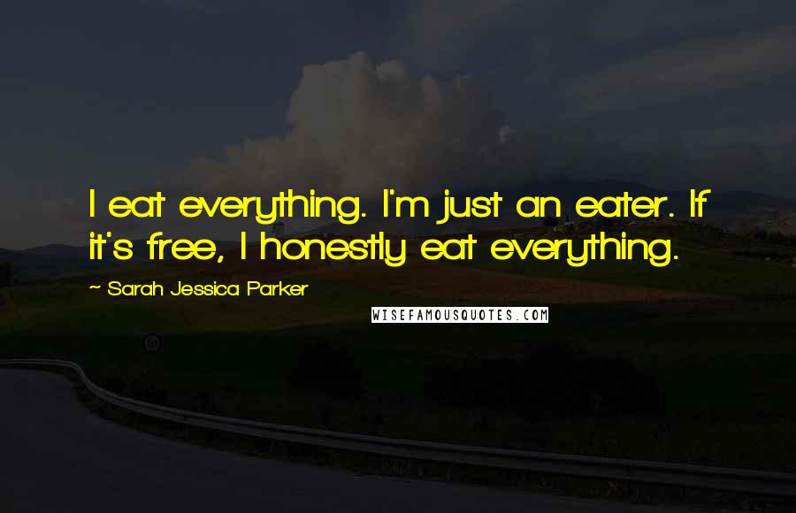 Sarah Jessica Parker Quotes: I eat everything. I'm just an eater. If it's free, I honestly eat everything.