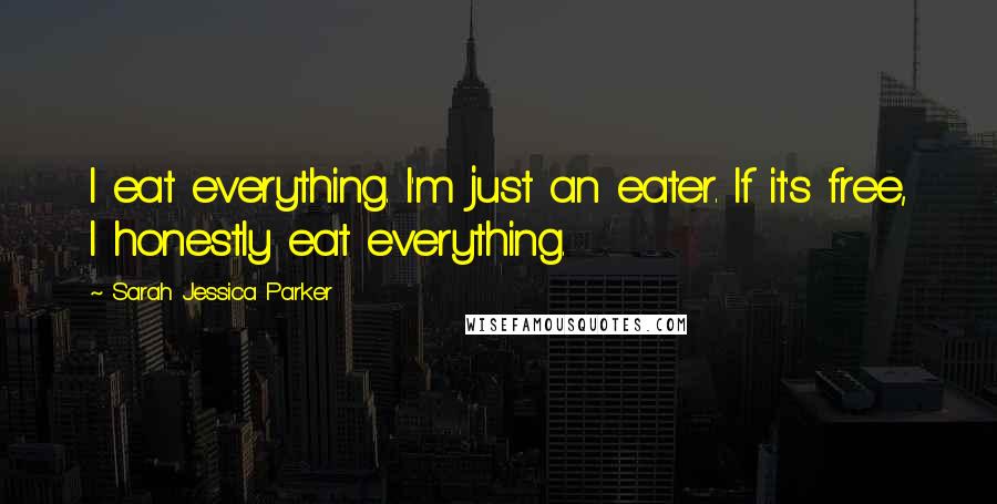 Sarah Jessica Parker Quotes: I eat everything. I'm just an eater. If it's free, I honestly eat everything.