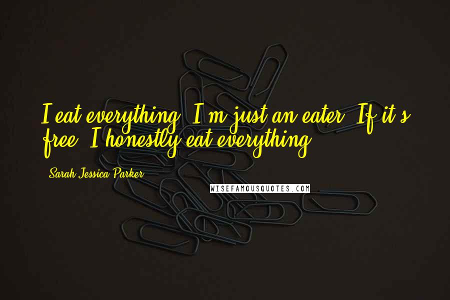 Sarah Jessica Parker Quotes: I eat everything. I'm just an eater. If it's free, I honestly eat everything.