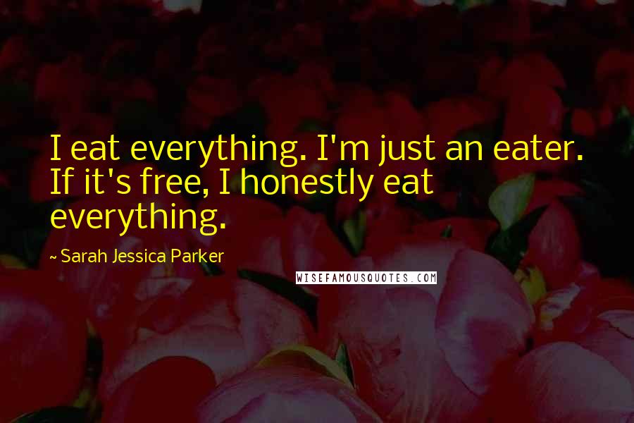 Sarah Jessica Parker Quotes: I eat everything. I'm just an eater. If it's free, I honestly eat everything.