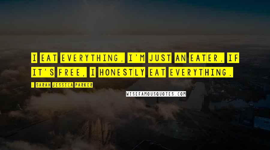 Sarah Jessica Parker Quotes: I eat everything. I'm just an eater. If it's free, I honestly eat everything.