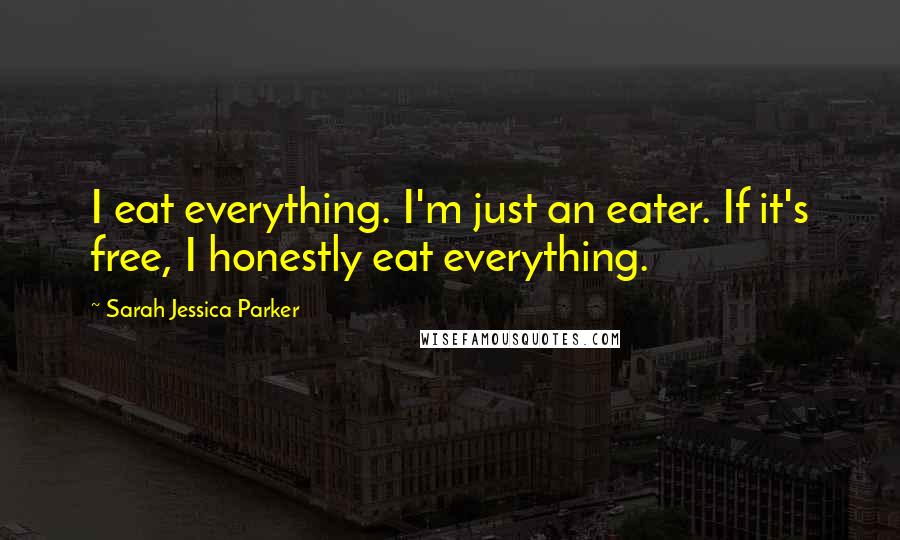 Sarah Jessica Parker Quotes: I eat everything. I'm just an eater. If it's free, I honestly eat everything.