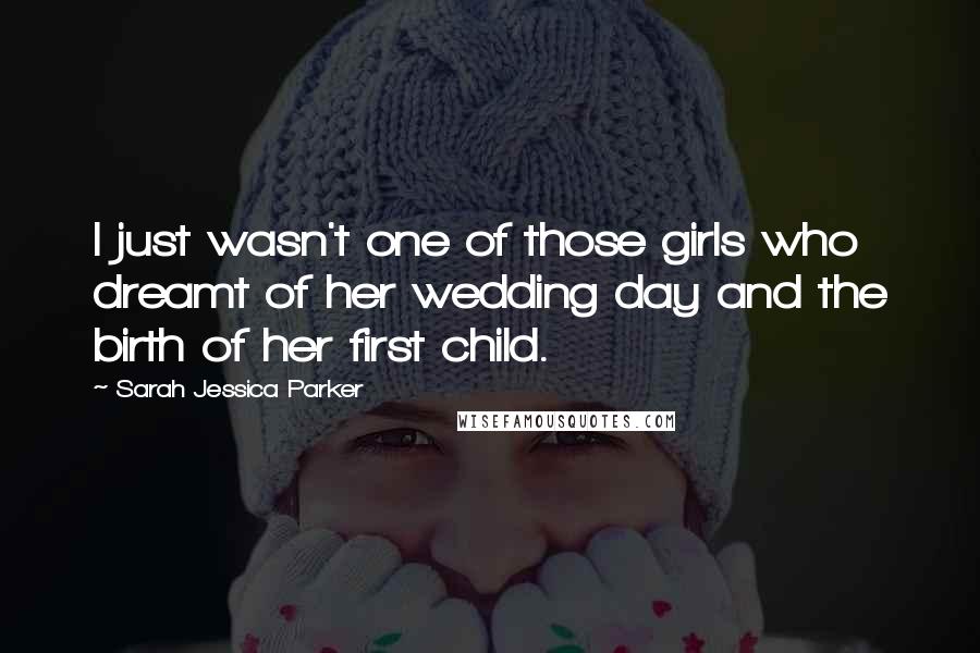 Sarah Jessica Parker Quotes: I just wasn't one of those girls who dreamt of her wedding day and the birth of her first child.