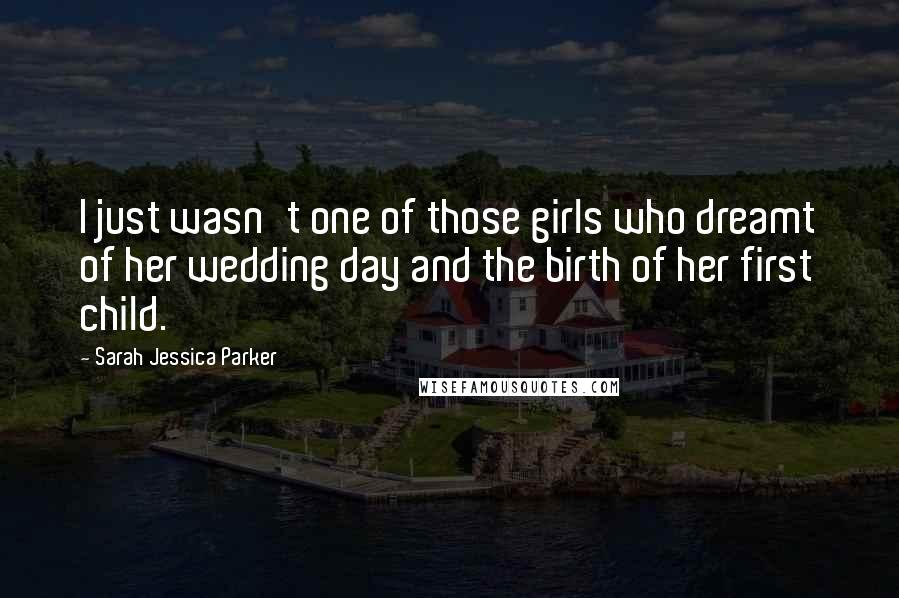 Sarah Jessica Parker Quotes: I just wasn't one of those girls who dreamt of her wedding day and the birth of her first child.