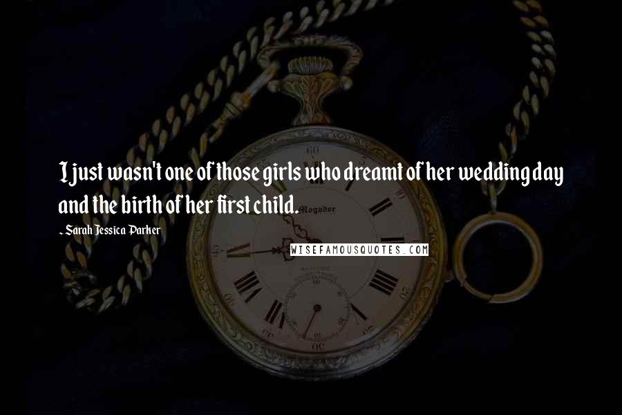 Sarah Jessica Parker Quotes: I just wasn't one of those girls who dreamt of her wedding day and the birth of her first child.