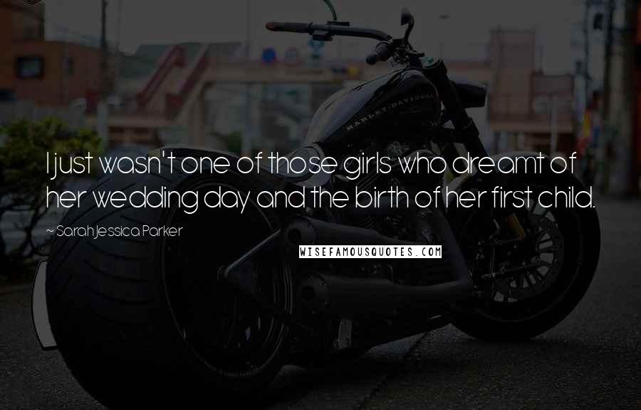 Sarah Jessica Parker Quotes: I just wasn't one of those girls who dreamt of her wedding day and the birth of her first child.