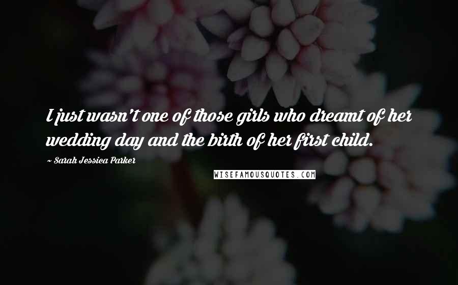 Sarah Jessica Parker Quotes: I just wasn't one of those girls who dreamt of her wedding day and the birth of her first child.