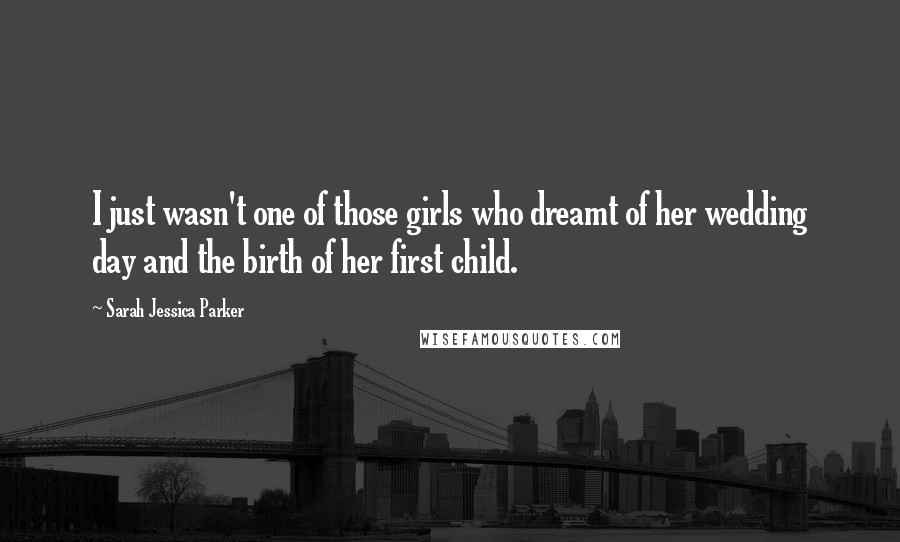 Sarah Jessica Parker Quotes: I just wasn't one of those girls who dreamt of her wedding day and the birth of her first child.