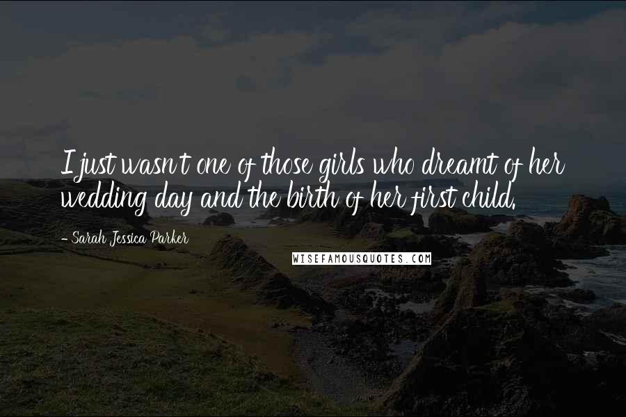 Sarah Jessica Parker Quotes: I just wasn't one of those girls who dreamt of her wedding day and the birth of her first child.