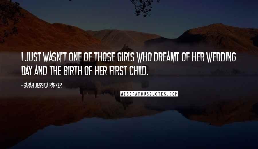 Sarah Jessica Parker Quotes: I just wasn't one of those girls who dreamt of her wedding day and the birth of her first child.