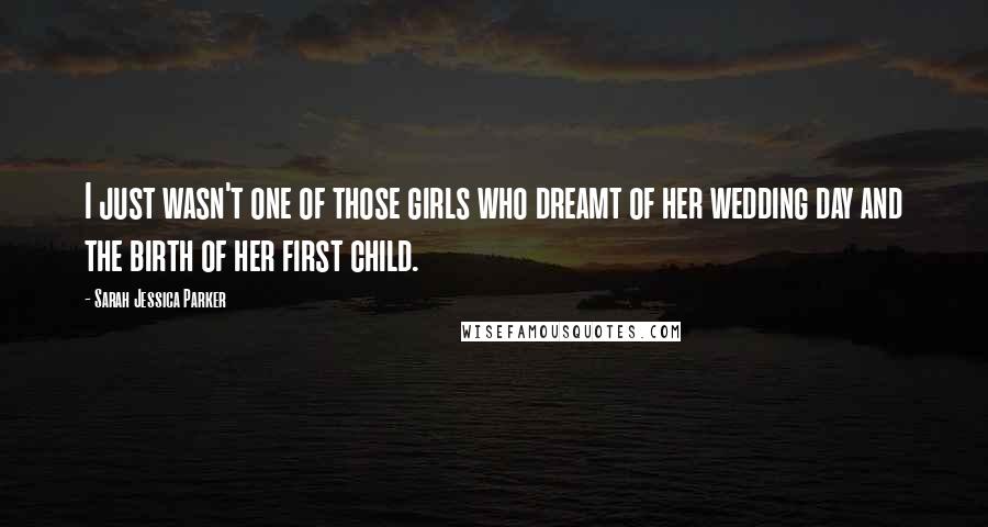 Sarah Jessica Parker Quotes: I just wasn't one of those girls who dreamt of her wedding day and the birth of her first child.