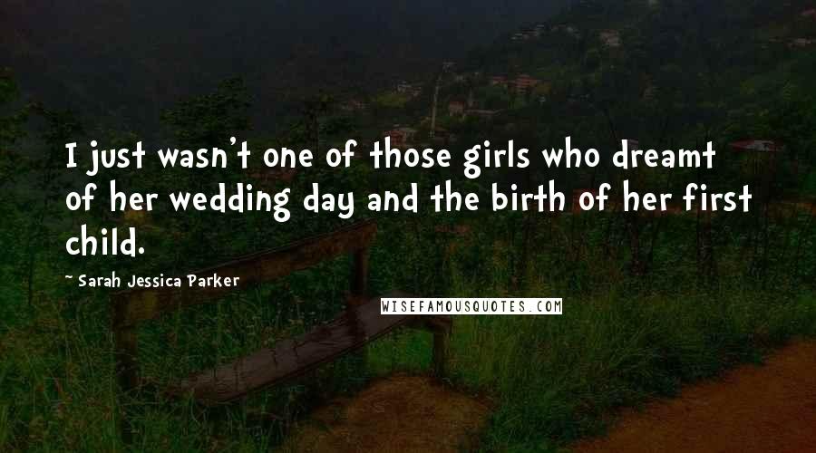 Sarah Jessica Parker Quotes: I just wasn't one of those girls who dreamt of her wedding day and the birth of her first child.