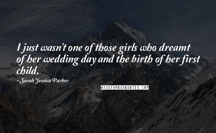 Sarah Jessica Parker Quotes: I just wasn't one of those girls who dreamt of her wedding day and the birth of her first child.