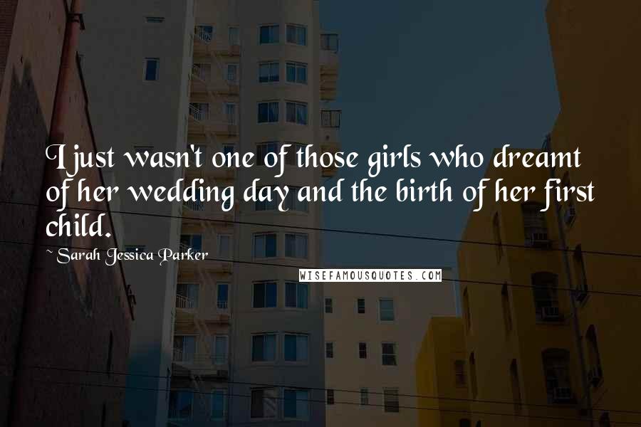 Sarah Jessica Parker Quotes: I just wasn't one of those girls who dreamt of her wedding day and the birth of her first child.