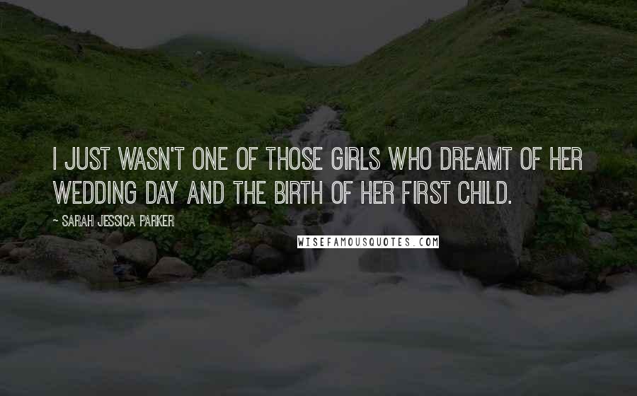 Sarah Jessica Parker Quotes: I just wasn't one of those girls who dreamt of her wedding day and the birth of her first child.