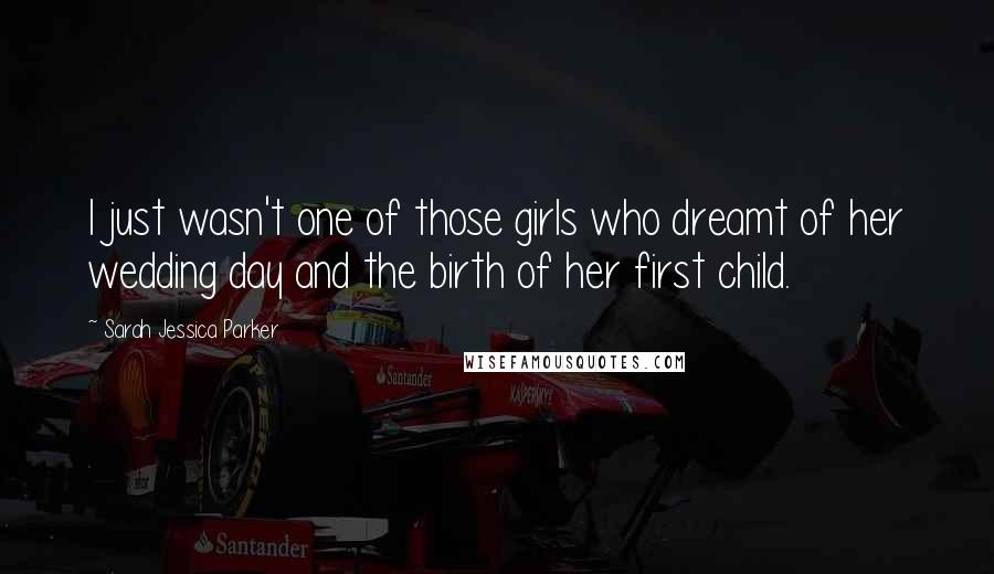 Sarah Jessica Parker Quotes: I just wasn't one of those girls who dreamt of her wedding day and the birth of her first child.