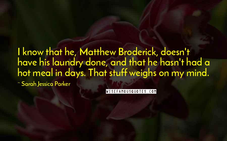 Sarah Jessica Parker Quotes: I know that he, Matthew Broderick, doesn't have his laundry done, and that he hasn't had a hot meal in days. That stuff weighs on my mind.