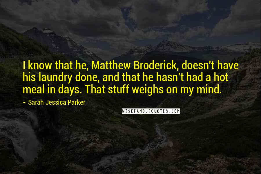 Sarah Jessica Parker Quotes: I know that he, Matthew Broderick, doesn't have his laundry done, and that he hasn't had a hot meal in days. That stuff weighs on my mind.