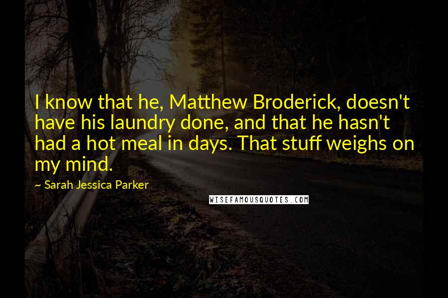 Sarah Jessica Parker Quotes: I know that he, Matthew Broderick, doesn't have his laundry done, and that he hasn't had a hot meal in days. That stuff weighs on my mind.