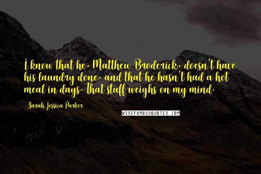 Sarah Jessica Parker Quotes: I know that he, Matthew Broderick, doesn't have his laundry done, and that he hasn't had a hot meal in days. That stuff weighs on my mind.