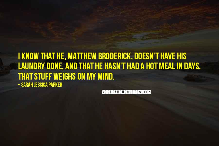 Sarah Jessica Parker Quotes: I know that he, Matthew Broderick, doesn't have his laundry done, and that he hasn't had a hot meal in days. That stuff weighs on my mind.