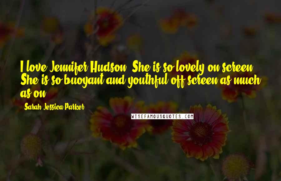 Sarah Jessica Parker Quotes: I love Jennifer Hudson! She is so lovely on screen. She is so buoyant and youthful off screen as much as on.