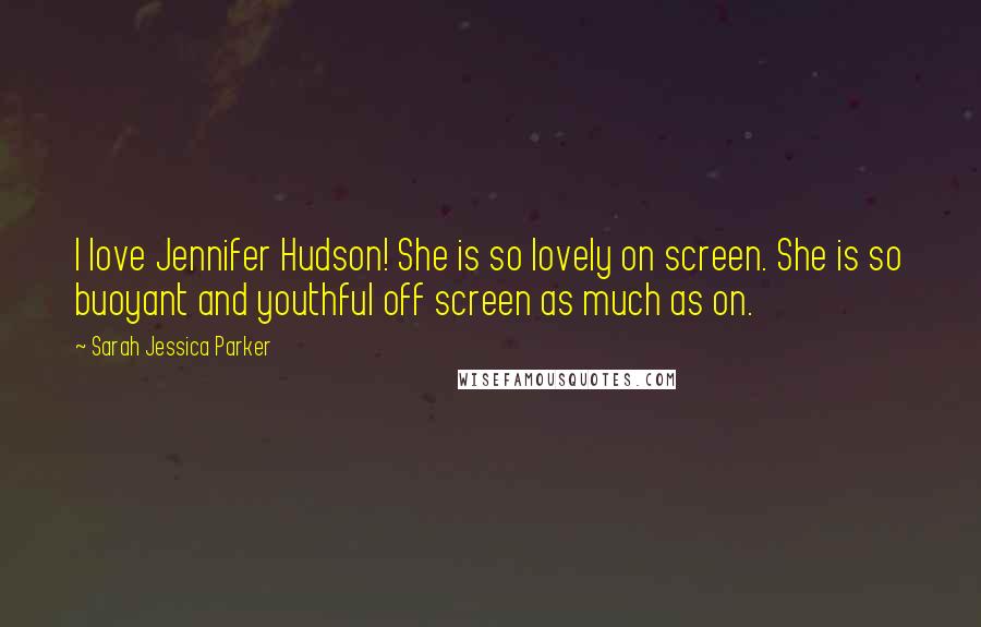 Sarah Jessica Parker Quotes: I love Jennifer Hudson! She is so lovely on screen. She is so buoyant and youthful off screen as much as on.