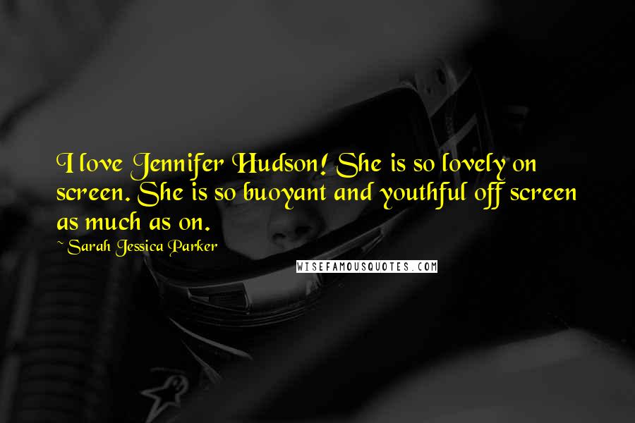 Sarah Jessica Parker Quotes: I love Jennifer Hudson! She is so lovely on screen. She is so buoyant and youthful off screen as much as on.