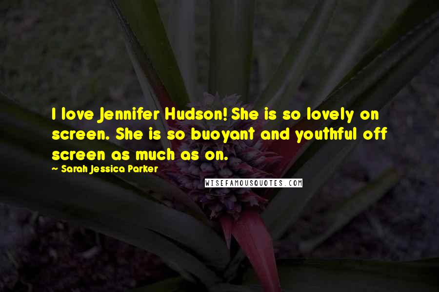 Sarah Jessica Parker Quotes: I love Jennifer Hudson! She is so lovely on screen. She is so buoyant and youthful off screen as much as on.