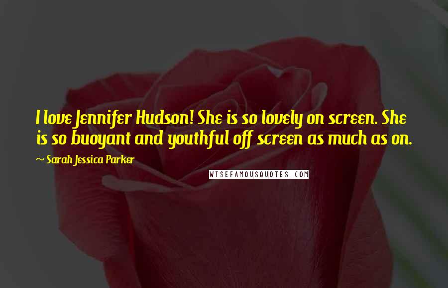 Sarah Jessica Parker Quotes: I love Jennifer Hudson! She is so lovely on screen. She is so buoyant and youthful off screen as much as on.