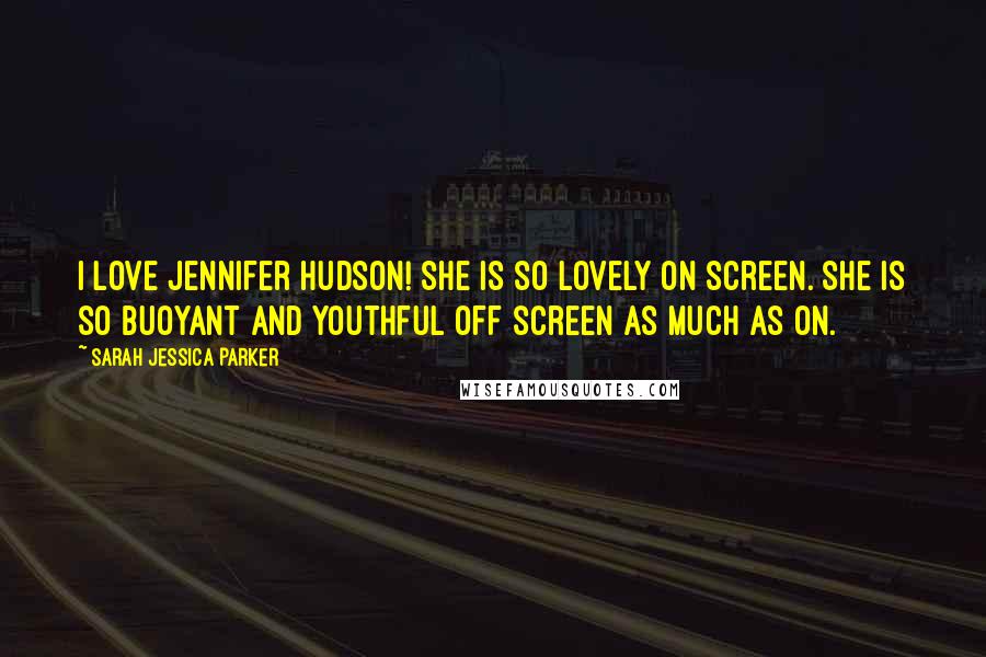 Sarah Jessica Parker Quotes: I love Jennifer Hudson! She is so lovely on screen. She is so buoyant and youthful off screen as much as on.