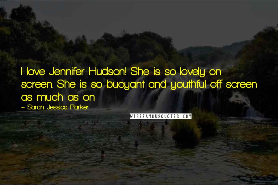 Sarah Jessica Parker Quotes: I love Jennifer Hudson! She is so lovely on screen. She is so buoyant and youthful off screen as much as on.