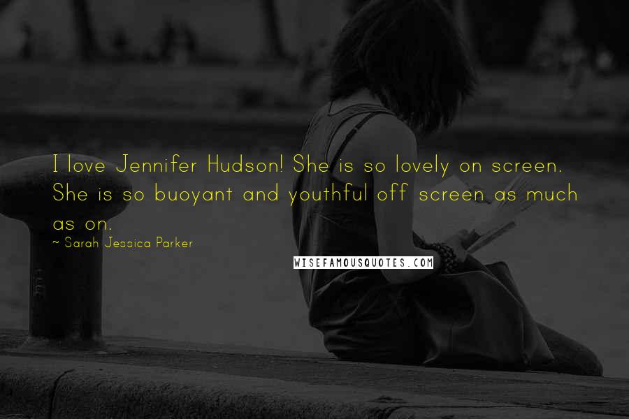 Sarah Jessica Parker Quotes: I love Jennifer Hudson! She is so lovely on screen. She is so buoyant and youthful off screen as much as on.