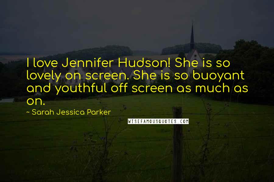 Sarah Jessica Parker Quotes: I love Jennifer Hudson! She is so lovely on screen. She is so buoyant and youthful off screen as much as on.